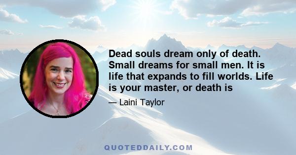 Dead souls dream only of death. Small dreams for small men. It is life that expands to fill worlds. Life is your master, or death is