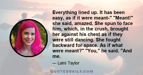 Everything lined up. It has been easy, as if it were meant- Meant! she said, amazed. She spun to face him, which, in the crush, brought her against his chest as if they were still dancing. She fought backward for space. 