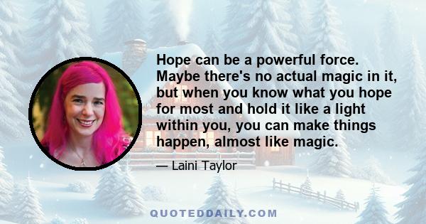 Hope can be a powerful force. Maybe there's no actual magic in it, but when you know what you hope for most and hold it like a light within you, you can make things happen, almost like magic.