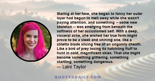 Staring at her face, she began to fancy her outer layer had begun to melt away while she wasn't paying attention, and something -- some new skeleton -- was emerging from beneath the softness of her accustomed self. With 