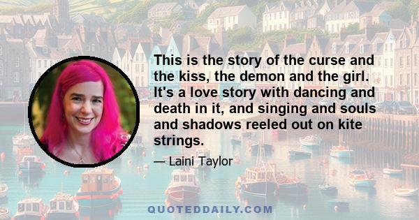 This is the story of the curse and the kiss, the demon and the girl. It's a love story with dancing and death in it, and singing and souls and shadows reeled out on kite strings.