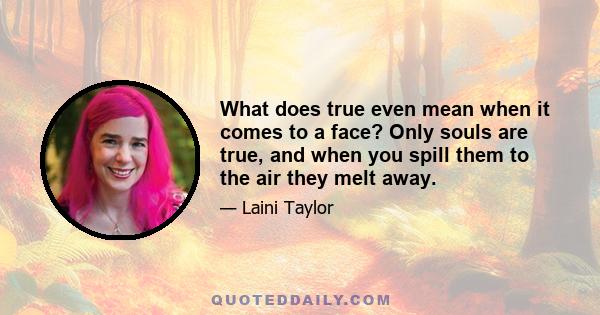 What does true even mean when it comes to a face? Only souls are true, and when you spill them to the air they melt away.