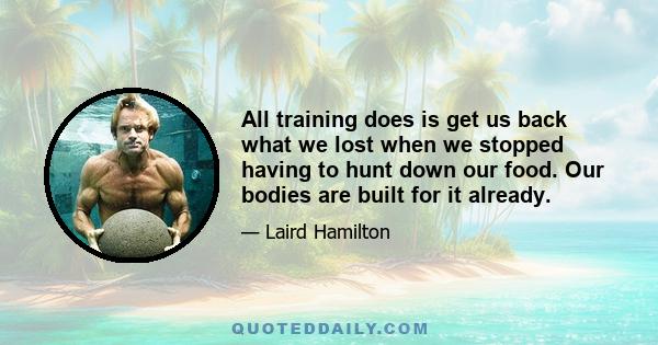 All training does is get us back what we lost when we stopped having to hunt down our food. Our bodies are built for it already.