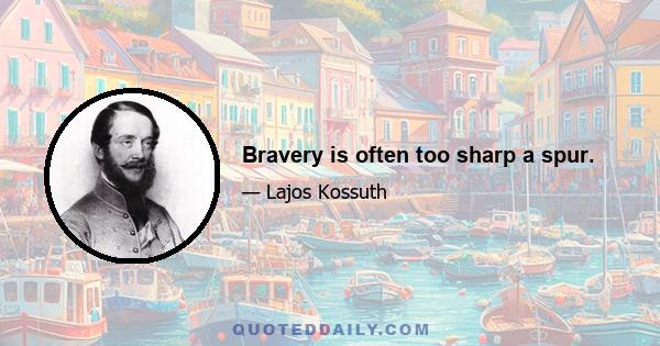 Bravery is often too sharp a spur.