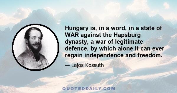 Hungary is, in a word, in a state of WAR against the Hapsburg dynasty, a war of legitimate defence, by which alone it can ever regain independence and freedom.