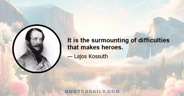 It is the surmounting of difficulties that makes heroes.