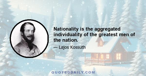 Nationality is the aggregated individuality of the greatest men of the nation.