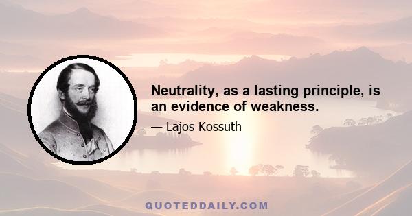 Neutrality, as a lasting principle, is an evidence of weakness.