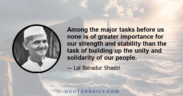 Among the major tasks before us none is of greater importance for our strength and stability than the task of building up the unity and solidarity of our people.