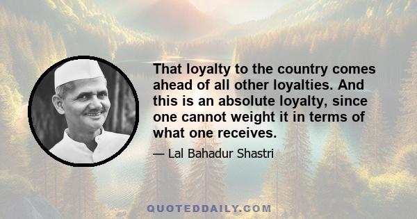 That loyalty to the country comes ahead of all other loyalties. And this is an absolute loyalty, since one cannot weight it in terms of what one receives.