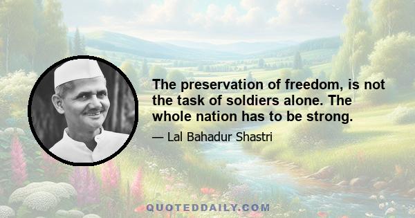 The preservation of freedom, is not the task of soldiers alone. The whole nation has to be strong.