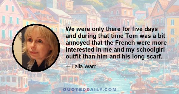 We were only there for five days and during that time Tom was a bit annoyed that the French were more interested in me and my schoolgirl outfit than him and his long scarf.