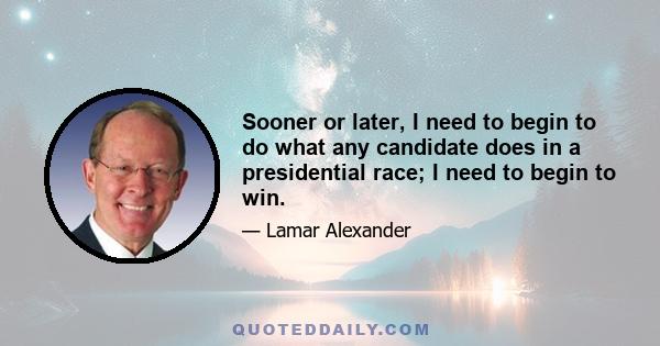 Sooner or later, I need to begin to do what any candidate does in a presidential race; I need to begin to win.