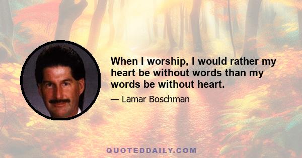 When I worship, I would rather my heart be without words than my words be without heart.