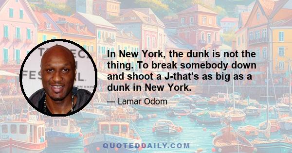 In New York, the dunk is not the thing. To break somebody down and shoot a J-that's as big as a dunk in New York.