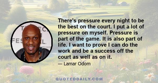 There's pressure every night to be the best on the court. I put a lot of pressure on myself. Pressure is part of the game. It is also part of life. I want to prove I can do the work and be a success off the court as