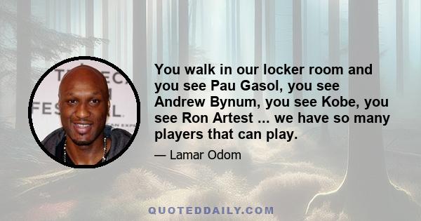 You walk in our locker room and you see Pau Gasol, you see Andrew Bynum, you see Kobe, you see Ron Artest ... we have so many players that can play.