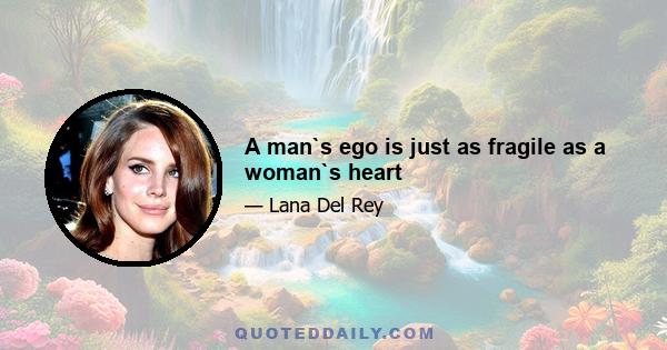 A man`s ego is just as fragile as a woman`s heart