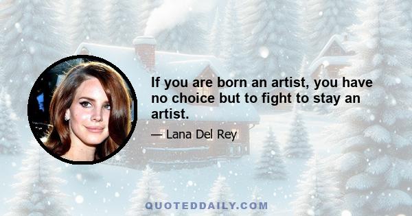 If you are born an artist, you have no choice but to fight to stay an artist.