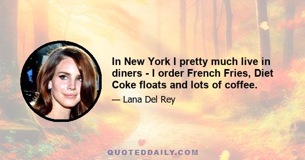 In New York I pretty much live in diners - I order French Fries, Diet Coke floats and lots of coffee.