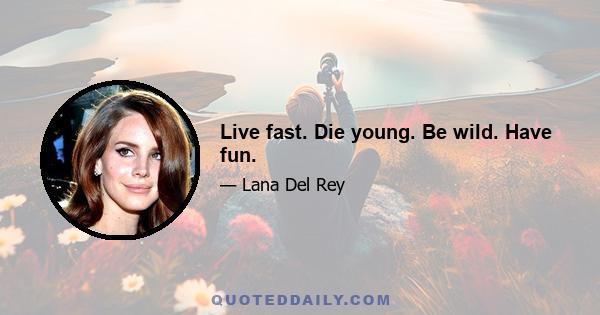 Live fast. Die young. Be wild. Have fun.