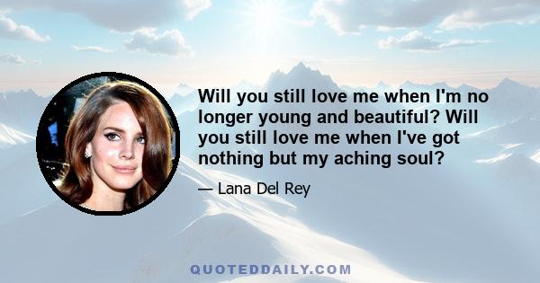 Will you still love me when I'm no longer young and beautiful? Will you still love me when I've got nothing but my aching soul?