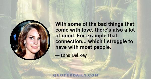 With some of the bad things that come with love, there's also a lot of good. For example that connection... which I struggle to have with most people.