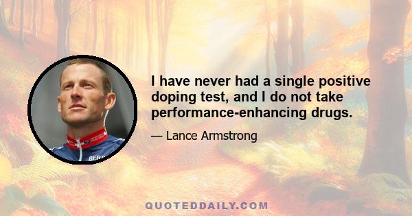 I have never had a single positive doping test, and I do not take performance-enhancing drugs.