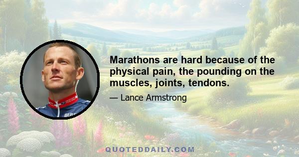 Marathons are hard because of the physical pain, the pounding on the muscles, joints, tendons.