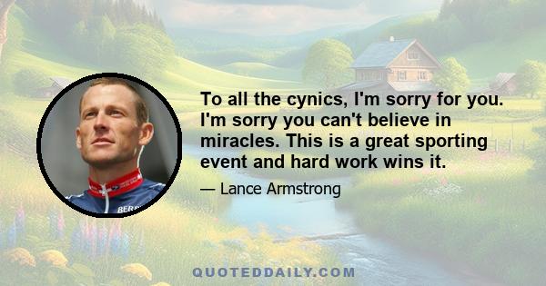 To all the cynics, I'm sorry for you. I'm sorry you can't believe in miracles. This is a great sporting event and hard work wins it.
