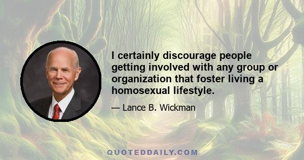 I certainly discourage people getting involved with any group or organization that foster living a homosexual lifestyle.