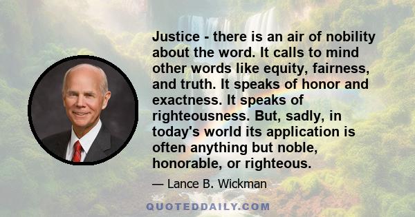 Justice - there is an air of nobility about the word. It calls to mind other words like equity, fairness, and truth. It speaks of honor and exactness. It speaks of righteousness. But, sadly, in today's world its