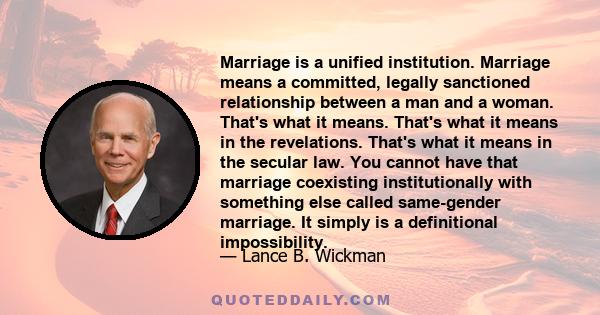 Marriage is a unified institution. Marriage means a committed, legally sanctioned relationship between a man and a woman. That's what it means. That's what it means in the revelations. That's what it means in the