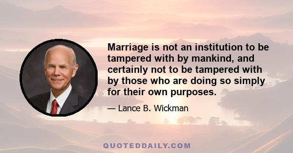 Marriage is not an institution to be tampered with by mankind, and certainly not to be tampered with by those who are doing so simply for their own purposes.