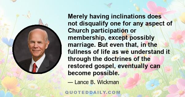 Merely having inclinations does not disqualify one for any aspect of Church participation or membership, except possibly marriage. But even that, in the fullness of life as we understand it through the doctrines of the