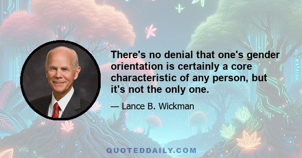 There's no denial that one's gender orientation is certainly a core characteristic of any person, but it's not the only one.