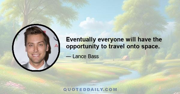 Eventually everyone will have the opportunity to travel onto space.