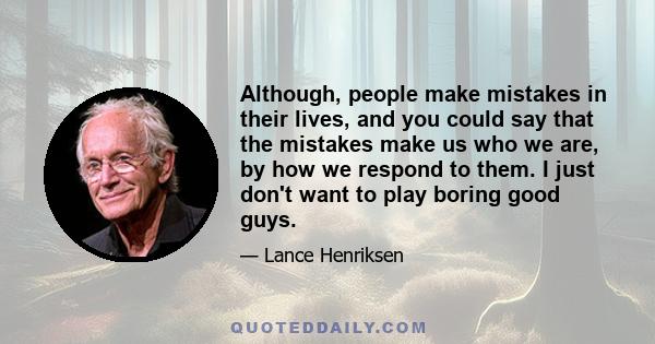 Although, people make mistakes in their lives, and you could say that the mistakes make us who we are, by how we respond to them. I just don't want to play boring good guys.