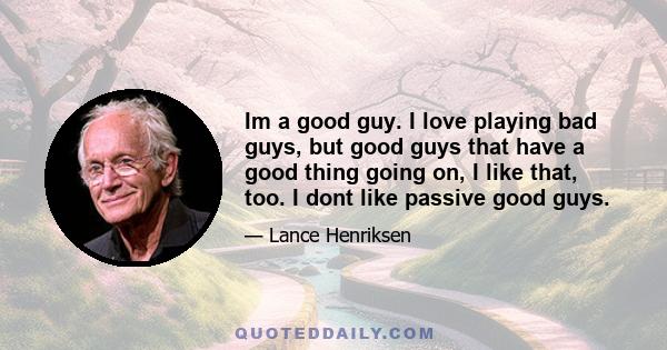 Im a good guy. I love playing bad guys, but good guys that have a good thing going on, I like that, too. I dont like passive good guys.