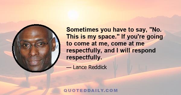 Sometimes you have to say, No. This is my space. If you're going to come at me, come at me respectfully, and I will respond respectfully.