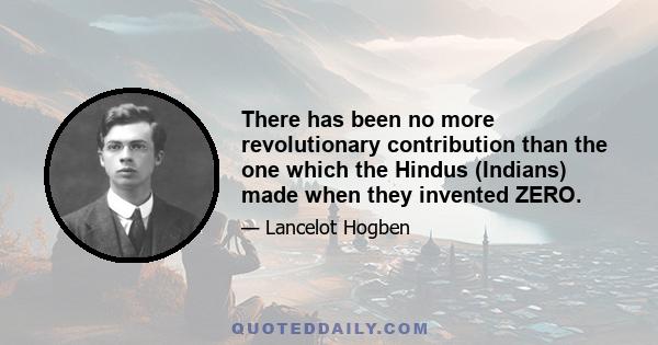 There has been no more revolutionary contribution than the one which the Hindus (Indians) made when they invented ZERO.