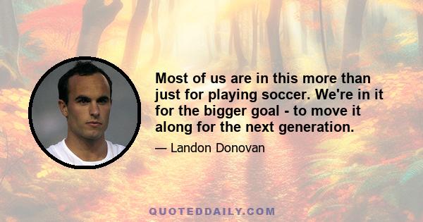 Most of us are in this more than just for playing soccer. We're in it for the bigger goal - to move it along for the next generation.