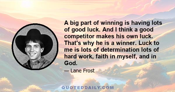 A big part of winning is having lots of good luck. And I think a good competitor makes his own luck. That's why he is a winner. Luck to me is lots of determination lots of hard work, faith in myself, and in God.