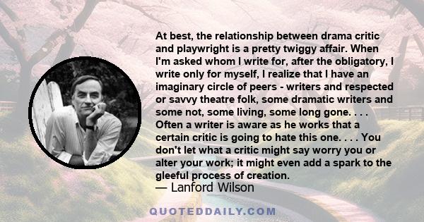 At best, the relationship between drama critic and playwright is a pretty twiggy affair. When I'm asked whom I write for, after the obligatory, I write only for myself, I realize that I have an imaginary circle of peers 