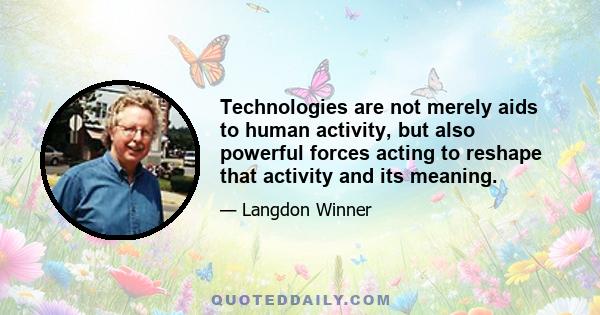 Technologies are not merely aids to human activity, but also powerful forces acting to reshape that activity and its meaning.