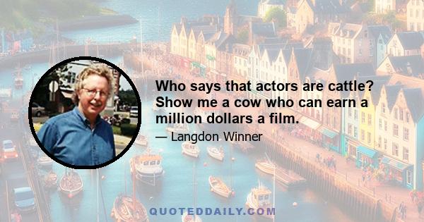 Who says that actors are cattle? Show me a cow who can earn a million dollars a film.