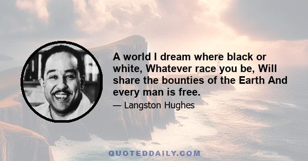 A world I dream where black or white, Whatever race you be, Will share the bounties of the Earth And every man is free.