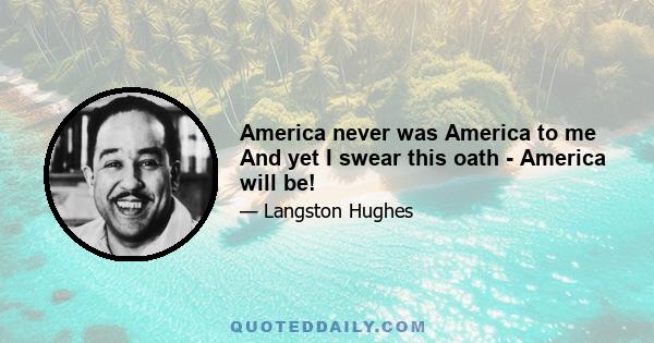 America never was America to me And yet I swear this oath - America will be!