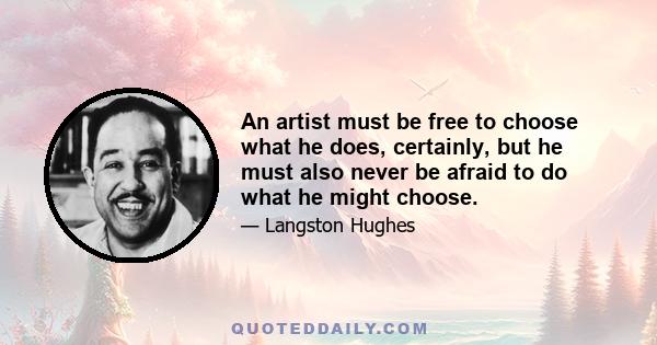 An artist must be free to choose what he does, certainly, but he must also never be afraid to do what he might choose.