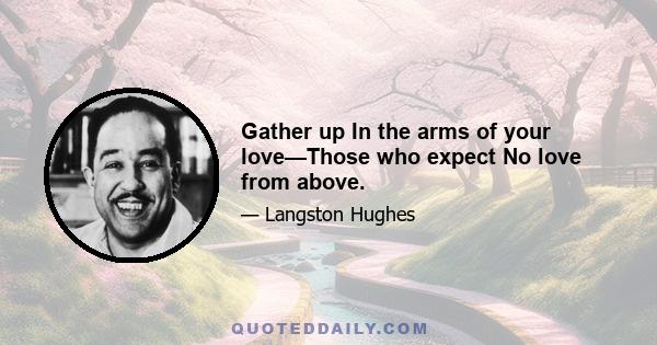 Gather up In the arms of your love—Those who expect No love from above.